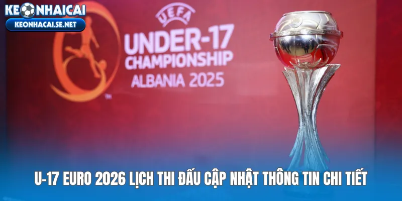 u-17-euro-2026-lich-thi-dau-cap-nhat-thong-tin-chi-tiet
